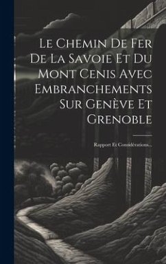 Le Chemin De Fer De La Savoie Et Du Mont Cenis Avec Embranchements Sur Genève Et Grenoble: Rapport Et Considérations... - Anonymous