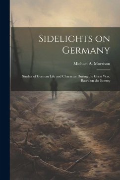 Sidelights on Germany; Studies of German Life and Character During the Great war, Based on the Enemy - Morrison, Michael A.