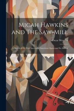 Micah Hawkins and The Saw-mill; a Sketch of the First Successful American Opera and its Author - Wegelin, Oscar