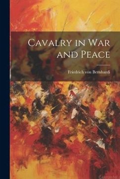 Cavalry in War and Peace - Von, Bernhardi Friedrich