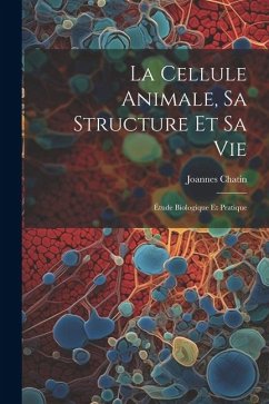 La Cellule Animale, Sa Structure Et Sa Vie: Étude Biologique Et Pratique - Chatin, Joannes