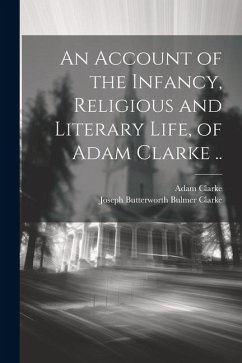 An Account of the Infancy, Religious and Literary Life, of Adam Clarke .. - Clarke, Adam; Clarke, Joseph Butterworth Bulmer