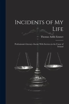 Incidents of My Life: Professional--Literary--Social, With Services in the Cause of Ireland - Emmet, Thomas Addis