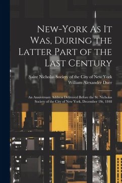 New-York As It Was, During the Latter Part of the Last Century: An Anniversary Address Delivered Before the St. Nicholas Society of the City of New Yo - Duer, William Alexander