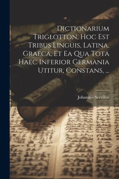 Dictionarium Triglotton, Hoc Est Tribus Linguis, Latina, Graeca, Et Ea Qua Tota Haec Inferior Germania Utitur, Constans, ... - Servilius, Johannes