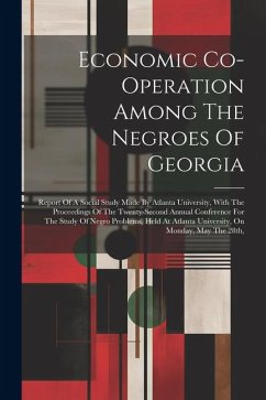 Economic Co-operation Among The Negroes Of Georgia: Report Of A Social Study Made By Atlanta University, With The Proceedings Of The Twenty-second Ann - Anonymous