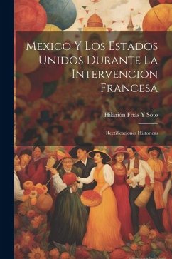 Mexico Y Los Estados Unidos Durante La Intervencion Francesa: Rectificaciones Historicas - Soto, Hilarión Frías Y.