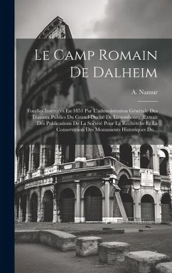 Le Camp Romain De Dalheim: Fouilles Instituées En 1851 Par L'administration Générale Des Travaux Publics Du Grand-duché De Luxembourg. Extrait De - Namur, A.