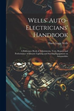 Wells' Auto-electricians' Handbook; a Reference Book of Adjustments, Tests, Repairs and Performance of Electric Lighting and Starting Equipment on Aut - Wells, Harry Lorin