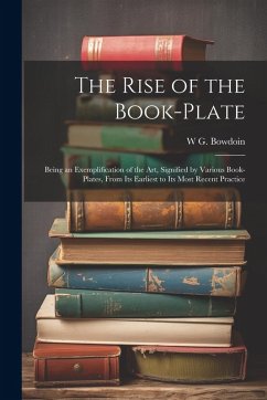 The Rise of the Book-plate; Being an Exemplification of the art, Signified by Various Book-plates, From its Earliest to its Most Recent Practice - Bowdoin, W. G.