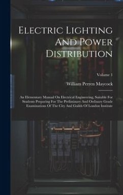 Electric Lighting And Power Distribution: An Elementary Manual On Electrical Engineering, Suitable For Students Preparing For The Preliminary And Ordi - Maycock, William Perren