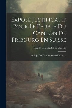 Exposé Justificatif Pour Le Peuple Du Canton De Fribourg En Suisse: Au Sujet Des Troubles Arrivés En 1781... - Castella, Jean-Nicolas-André de