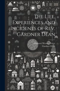 The Life, Experiences and Incidents of Rev. Gardner Dean - Peirce, Ebenezer Weaver; Dean, Gardner