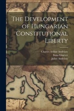 The Development of Hungarian Constitutional Liberty - Andrássy, Julius; Andrássy, Charles Arthur; Ginever, Ilona