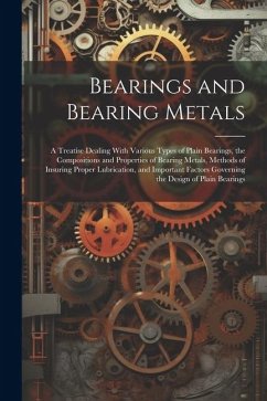 Bearings and Bearing Metals: A Treatise Dealing With Various Types of Plain Bearings, the Compositions and Properties of Bearing Metals, Methods of - Anonymous