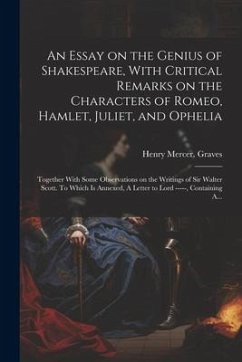 An Essay on the Genius of Shakespeare, With Critical Remarks on the Characters of Romeo, Hamlet, Juliet, and Ophelia; Together With Some Observations - Graves, Henry Mercer