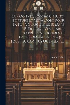 Jean Ogilvie, Écossais, Jésuite, Torturé Et Mis À Mort Pour La Foi À Glascow, Le 10 Mars 1615, Déclaré Vénérable, D'après Les Documents Contemporains - Forbes, James