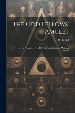 The Odd Fellows' Amulet: Or, The Principles Of Odd Fellowship Defined ... With An Address - Bristol, D. W.
