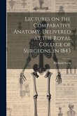 Lectures on the Comparative Anatomy, Delivered at the Royal College of Surgeons, in 1843