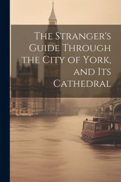 The Stranger's Guide Through the City of York, and Its Cathedral - Anonymous