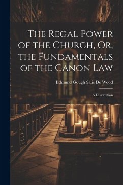 The Regal Power of the Church, Or, the Fundamentals of the Canon Law: A Dissertation - De Wood, Edmund Gough Salis