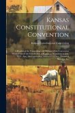 Kansas Constitutional Convention: A Reprint of the Proceedings and Debates of the Convention Which Framed the Constitution of Kansas at Wyandotte in J