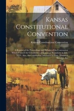 Kansas Constitutional Convention: A Reprint of the Proceedings and Debates of the Convention Which Framed the Constitution of Kansas at Wyandotte in J - Convention, Kansas Constitutional