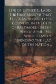 Life of Luther C. Ladd, the First Martyr That Fell a Sacrifice to His Country, in the City of Baltimore, on the 19th of April, 1861, While Bravely Def