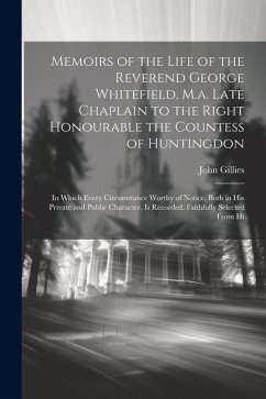 Memoirs of the Life of the Reverend George Whitefield, M.a. Late Chaplain to the Right Honourable the Countess of Huntingdon: In Which Every Circumsta - Gillies, John