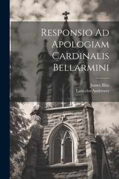 Responsio Ad Apologiam Cardinalis Bellarmini - Andrewes, Lancelot; Bliss, James