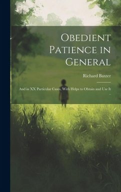 Obedient Patience in General; and in XX Particular Cases, With Helps to Obtain and Use It .. - Baxter, Richard