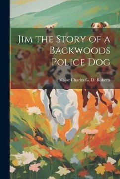 Jim the Story of a Backwoods Police Dog - Charles G. D. Roberts, Major