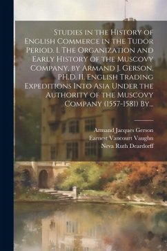 Studies in the History of English Commerce in the Tudor Period. I. The Organization and Early History of the Muscovy Company, by Armand J. Gerson, PH. - Gerson, Armand Jacques