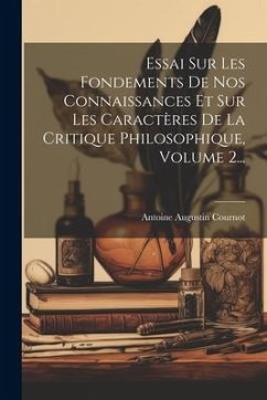Essai Sur Les Fondements De Nos Connaissances Et Sur Les Caractères De La Critique Philosophique, Volume 2... - Cournot, Antoine Augustin