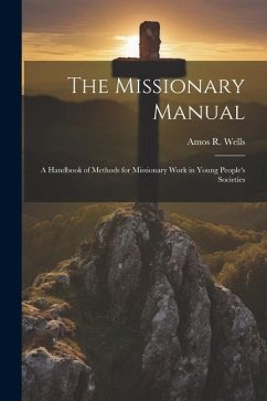 The Missionary Manual: A Handbook of Methods for Missionary Work in Young People's Societies - Wells, Amos R.