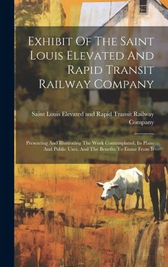 Exhibit Of The Saint Louis Elevated And Rapid Transit Railway Company: Presenting And Illustrating The Work Contemplated, Its Plans And Public Uses, A