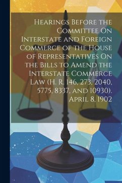 Hearings Before the Committee On Interstate and Foreign Commerce of the House of Representatives On the Bills to Amend the Interstate Commerce Law (H. - Anonymous