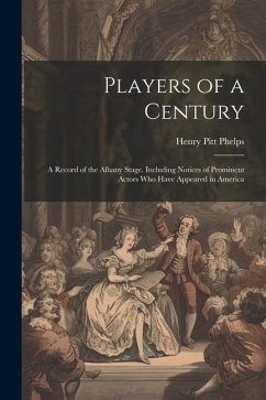 Players of a Century: A Record of the Albany Stage. Including Notices of Prominent Actors Who Have Appeared in America - Phelps, Henry Pitt