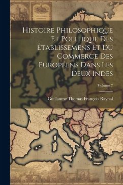 Histoire Philosophique Et Politique Des Établissemens Et Du Commerce Des Européens Dans Les Deux Indes; Volume 7 - Raynal, Guillaume Thomas François