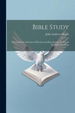 Bible Study: The Calvinistic Doctrine of Election and Reprobation No Part of St. Paul's Teachings - Harris, John Andrews