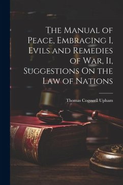 The Manual of Peace, Embracing I, Evils and Remedies of War, Ii, Suggestions On the Law of Nations - Upham, Thomas Cogswell