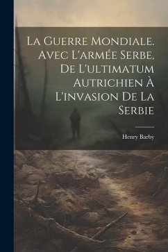 La Guerre mondiale. Avec l'armée serbe, de l'ultimatum autrichien à l'invasion de la Serbie - Barby, Henry