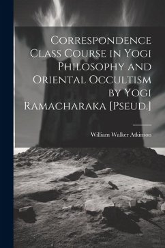 Correspondence Class Course in Yogi Philosophy and Oriental Occultism by Yogi Ramacharaka [Pseud.] - Atkinson, William Walker