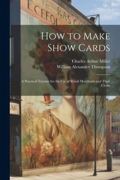 How to Make Show Cards; a Practical Treatise for the use of Retail Merchants and Their Clerks - Miller, Charles Arthur; Thompson, William Alexander