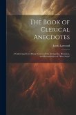 The Book of Clerical Anecdotes: A Gathering From Many Sources of the Antiquities, Humours, and Eccentricities of &quote;The Cloth&quote;