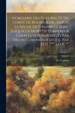 Nobiliaire Des Pays-Bas, Et Du Comté De Bourgogne...Depuis Le Régne De Philippe Le Bon... Jusqu'a La Mort De L'empereur Charles Vi.Pcraportées Par Ord - Vegiano, De