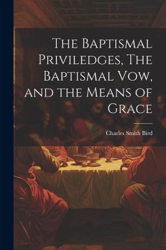 The Baptismal Priviledges, The Baptismal Vow, and the Means of Grace - Bird, Charles Smith