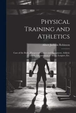 Physical Training and Athletics: Care of the Body, Playground Games and Equipment, Athletic Contests, Organization of Meets, Leagues, Etc. - Robinson, Albert Jackson