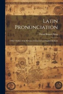 Latin Pronunciation: A Brief Outline of the Roman, Continental and English Methods - Bennett, King David