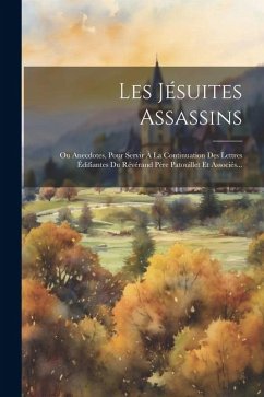 Les Jésuites Assassins: Ou Anecdotes, Pour Servir À La Continuation Des Lettres Édifiantes Du Révérand Père Patouillet Et Associés... - Anonymous